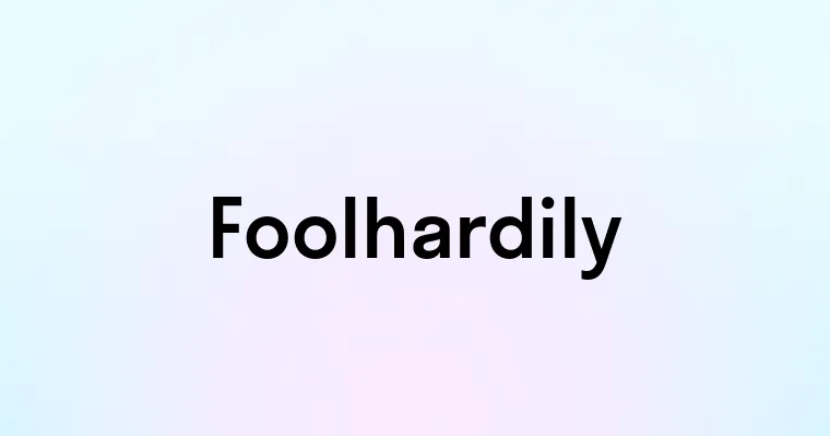 Foolhardily