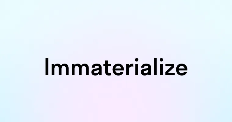 Immaterialize