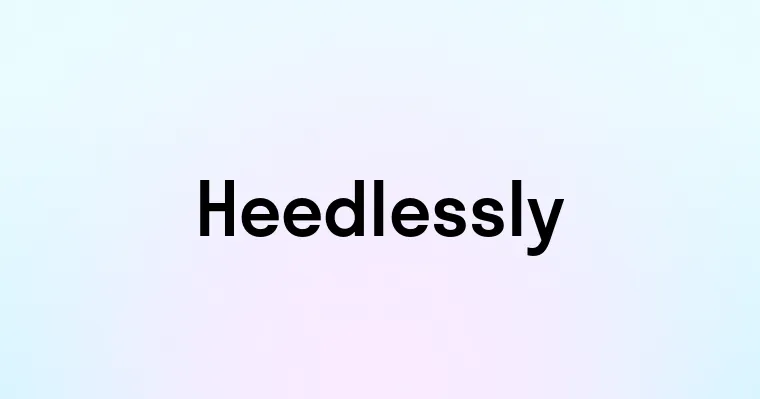 Heedlessly