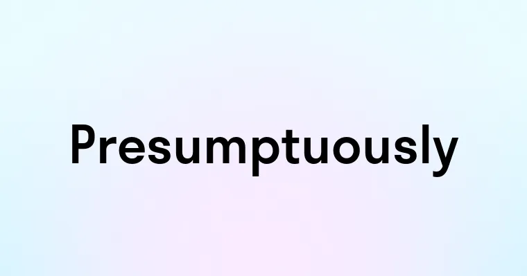 Presumptuously