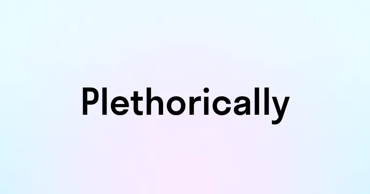 Plethorically