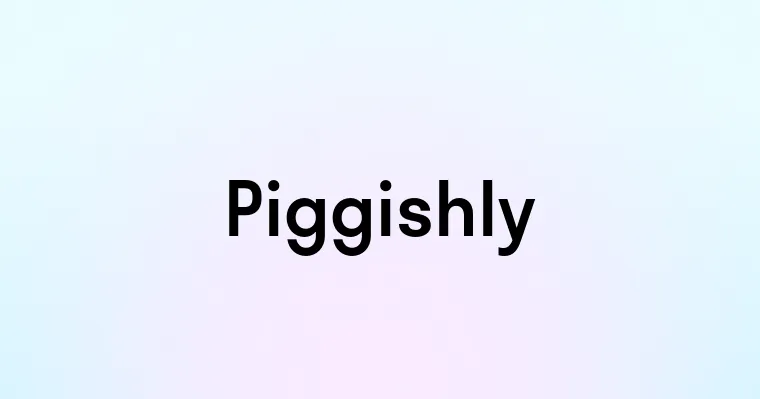 Piggishly