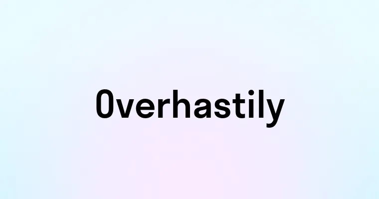 Overhastily