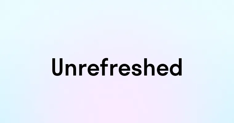 Unrefreshed