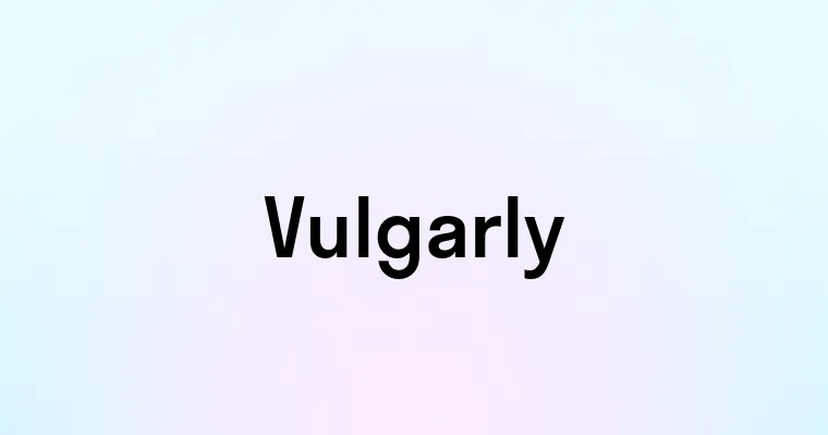 Vulgarly