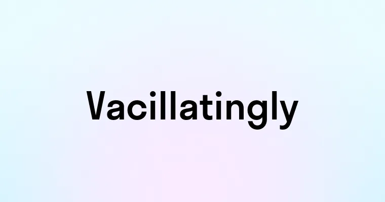 Vacillatingly