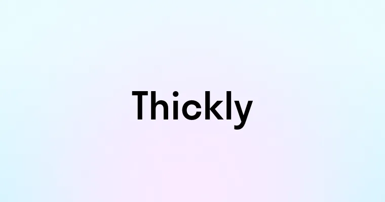 Thickly