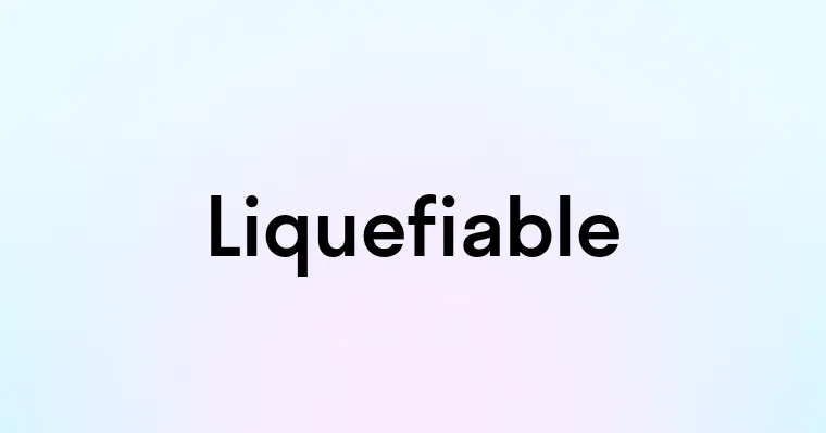 Liquefiable