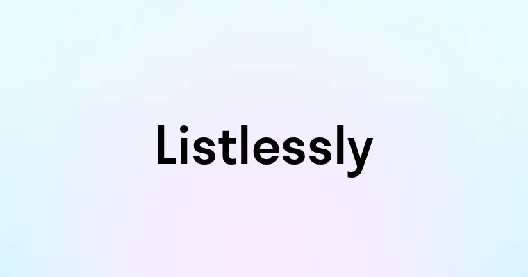 Listlessly