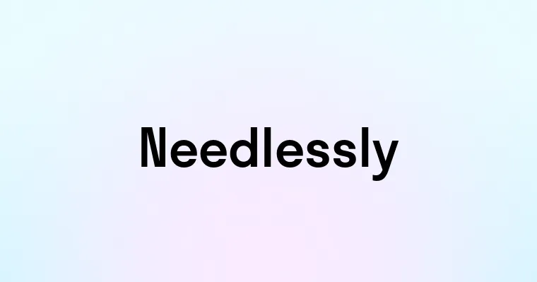 Needlessly