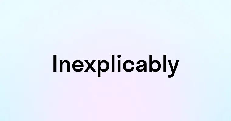 Inexplicably