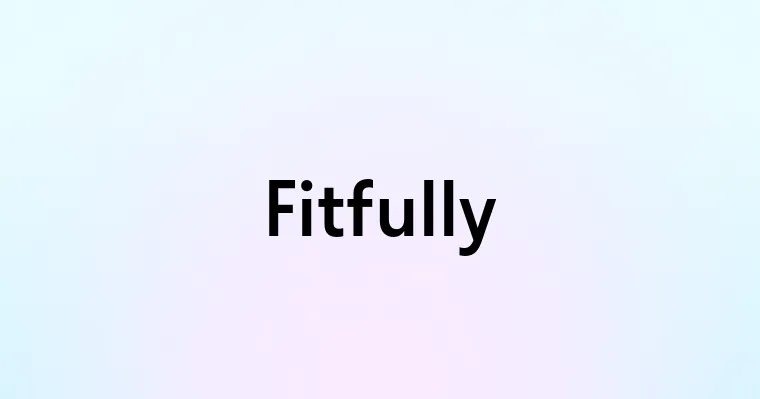 Fitfully