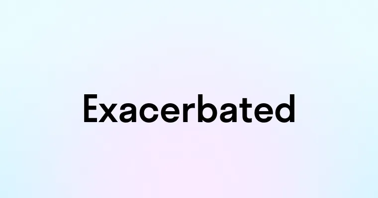 Exacerbated