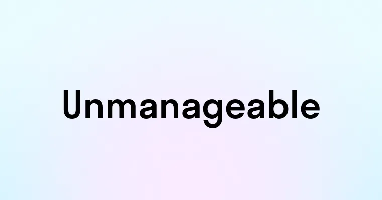 Unmanageable