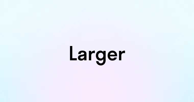 Larger