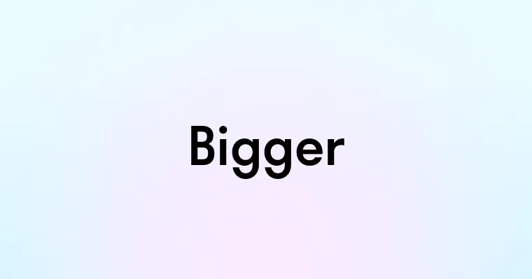 Bigger