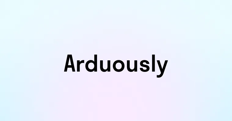 Arduously