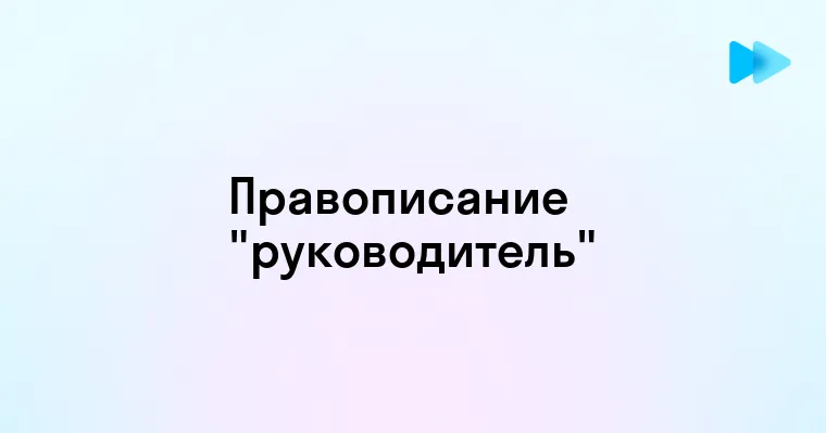 Как правильно пишется слово руководитель