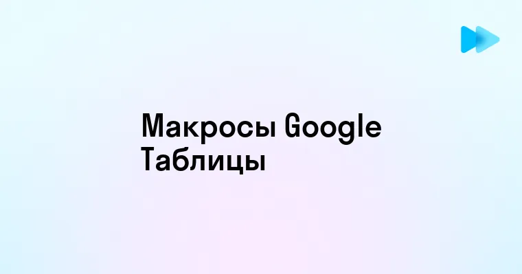 Эффективное использование макросов в Google Таблицах