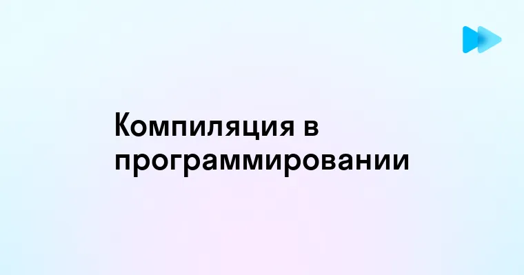 Основы компиляции в программировании и её значение