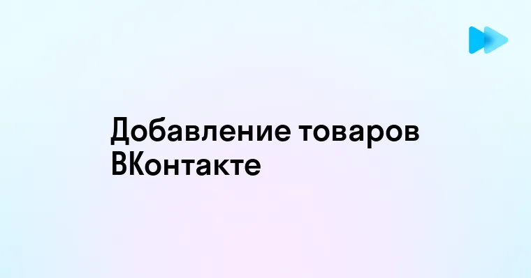 Пошаговая инструкция по добавлению товаров в сообщество ВКонтакте