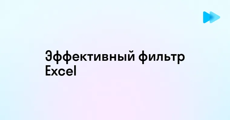 Как эффективно использовать фильтры в Excel