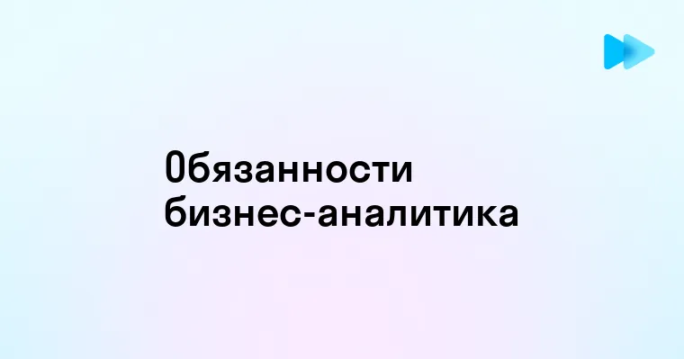 Основные обязанности бизнес-аналитика в современных компаниях