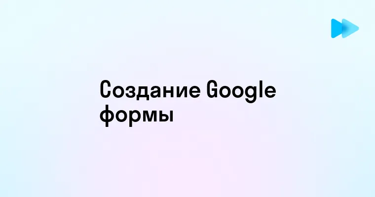 Как создать Google Форму - пошаговое руководство