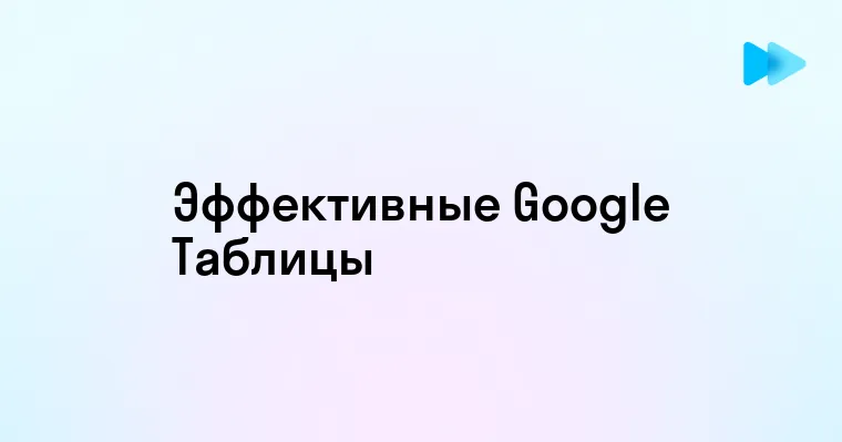 Эффективное использование Google Таблиц для повышения продуктивности