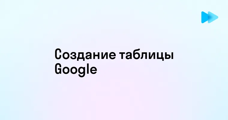 Пошаговое руководство по созданию таблиц в Google