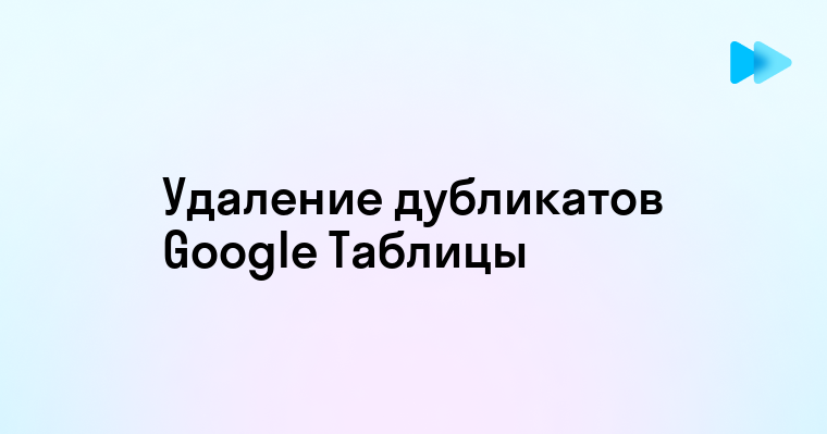 Эффективные способы удаления дубликатов в Google Таблицах