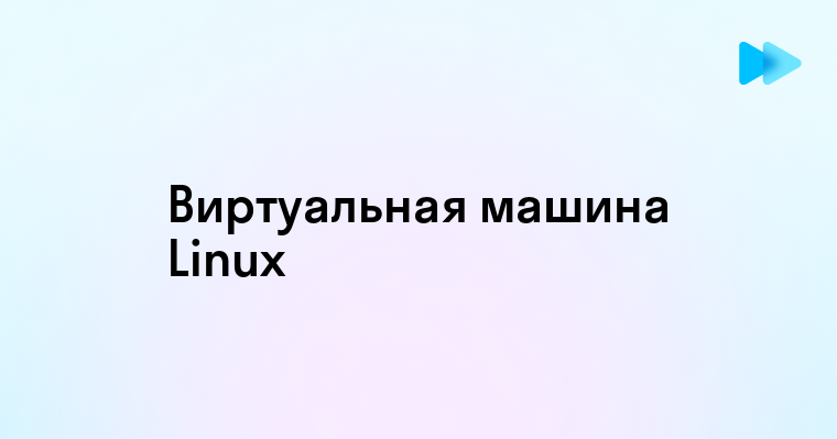 Виртуальная Машина для Linux - Преимущества и Возможности