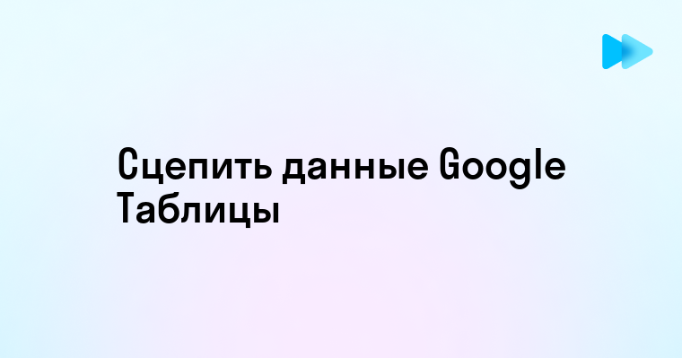 Как сцепить данные в Google Таблицах - пошаговое руководство