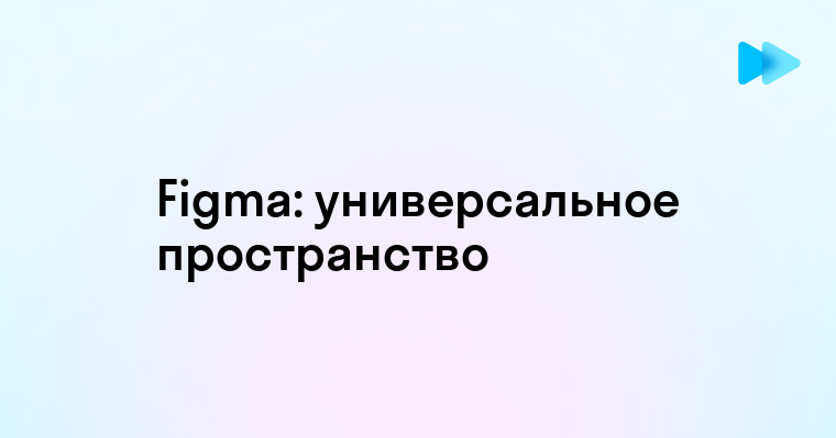 Figma как универсальное рабочее пространство для создания интерфейсов и веб-дизайна