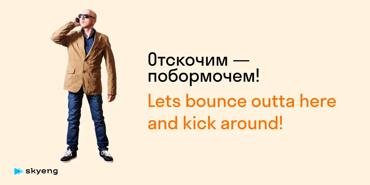 Отскочим — побормочем! Lets bounce outta here and kick around!