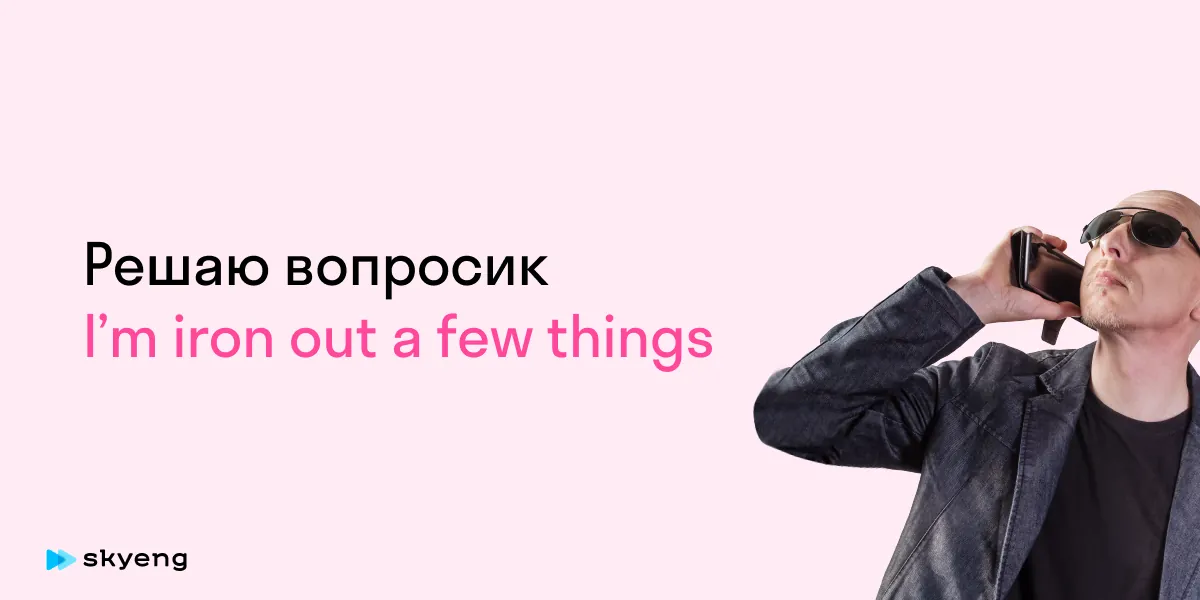 Решаю вопросик I’m iron out a few things