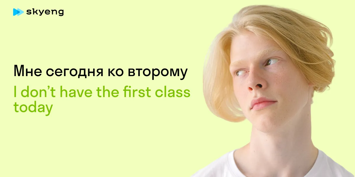 Мне сегодня ко второму I don’t have the first class today